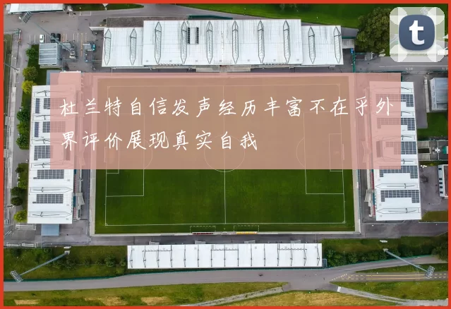 杜兰特自信发声经历丰富不在乎外界评价展现真实自我