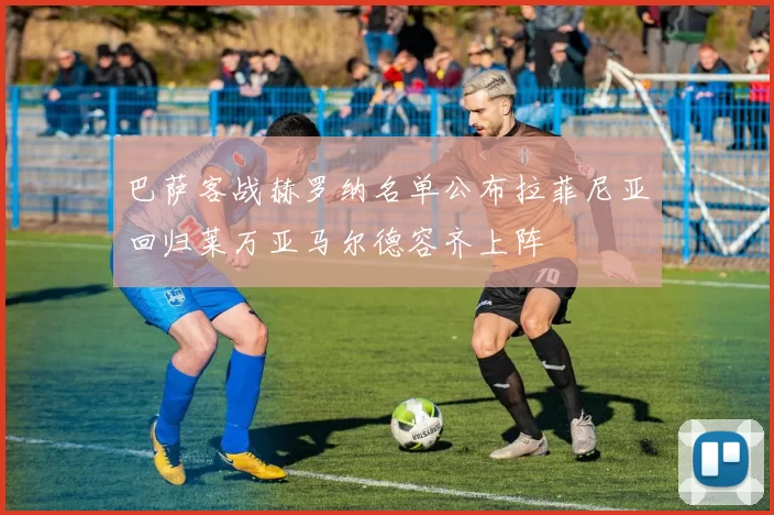 巴萨客战赫罗纳名单公布拉菲尼亚回归莱万亚马尔德容齐上阵
