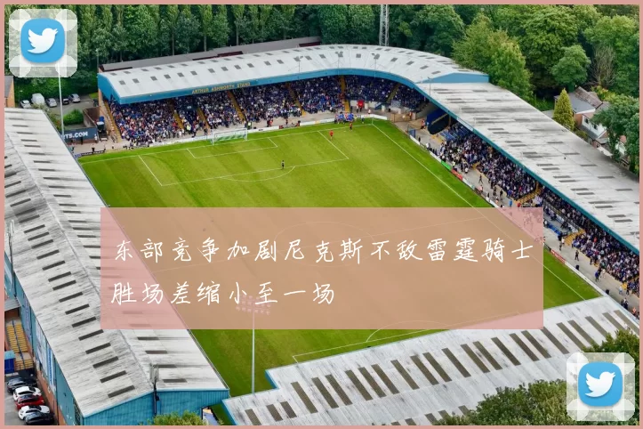 东部竞争加剧尼克斯不敌雷霆骑士胜场差缩小至一场
