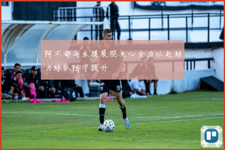 阿不都海米提展现决心全力以赴助力球队防守提升