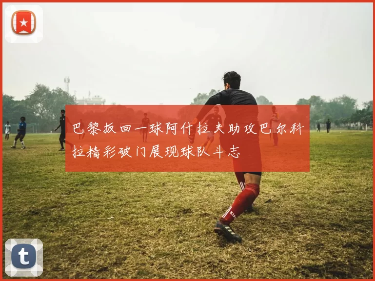 巴黎扳回一球阿什拉夫助攻巴尔科拉精彩破门展现球队斗志