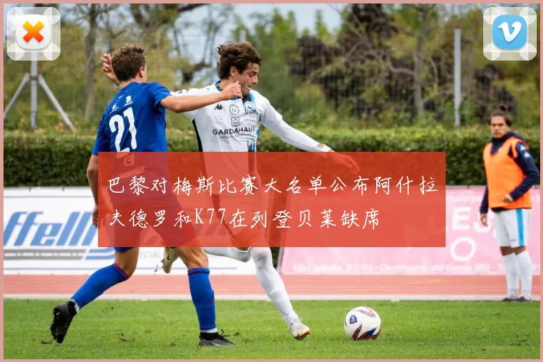 巴黎对梅斯比赛大名单公布阿什拉夫德罗和K77在列登贝莱缺席