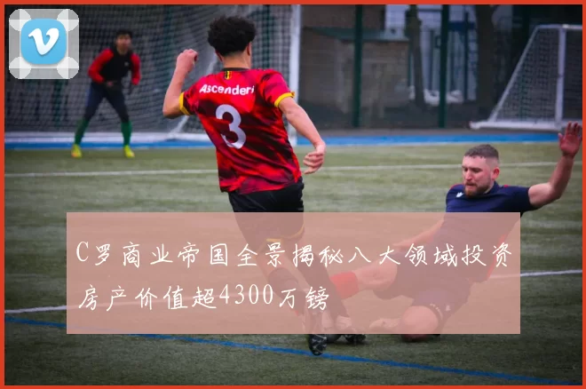 C罗商业帝国全景揭秘八大领域投资房产价值超4300万镑