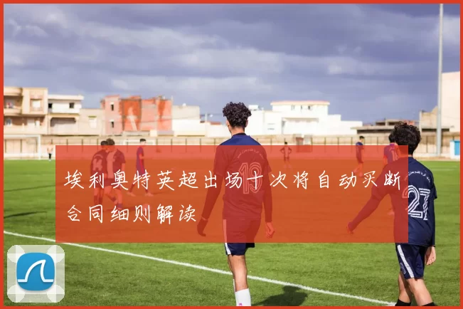 埃利奥特英超出场十次将自动买断合同细则解读