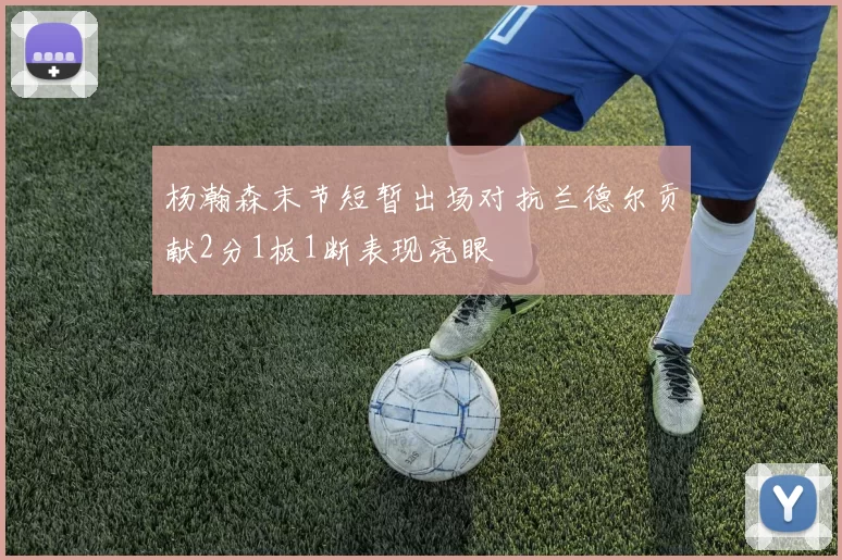 杨瀚森末节短暂出场对抗兰德尔贡献2分1板1断表现亮眼