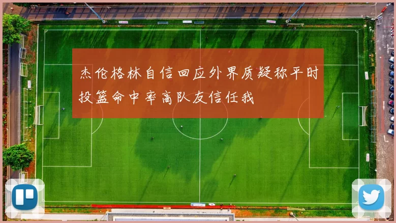 杰伦格林自信回应外界质疑称平时投篮命中率高队友信任我
