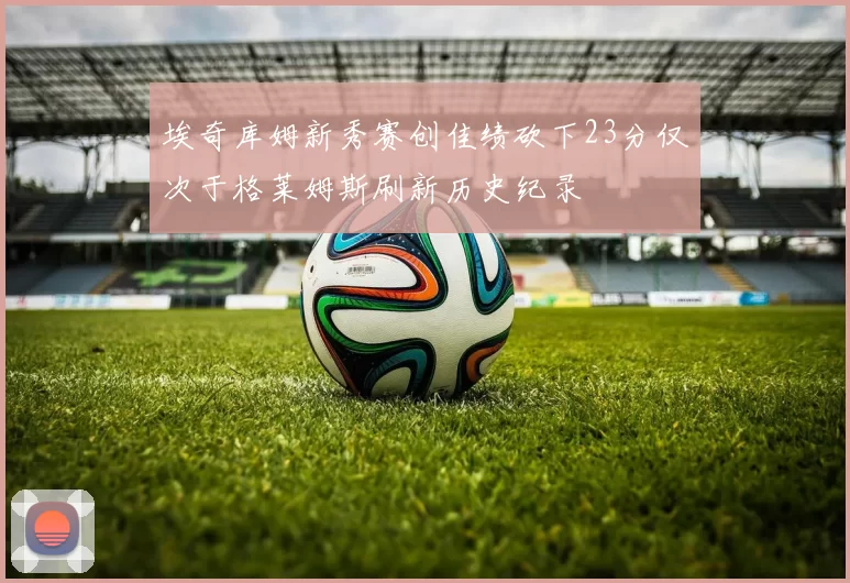 埃奇库姆新秀赛创佳绩砍下23分仅次于格莱姆斯刷新历史纪录