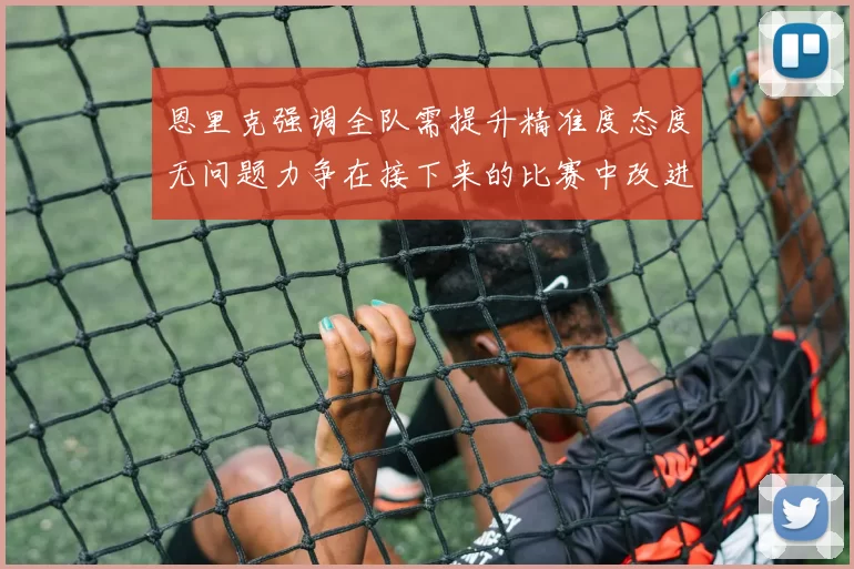 恩里克强调全队需提升精准度态度无问题力争在接下来的比赛中改进表现