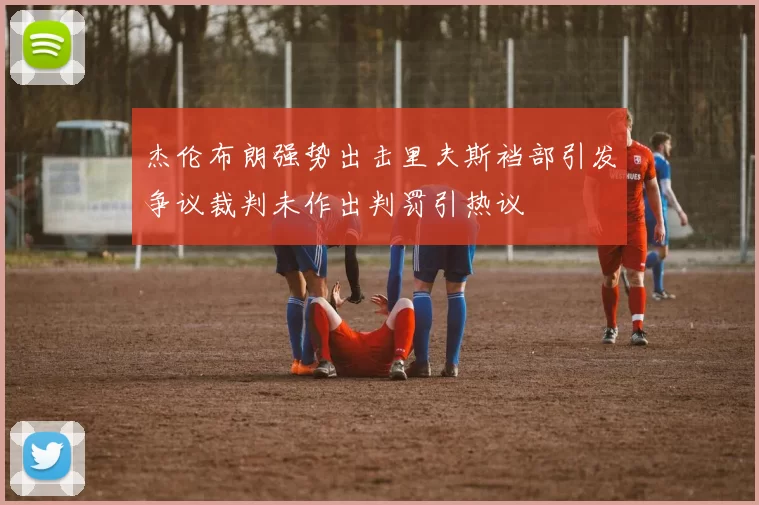 杰伦布朗强势出击里夫斯裆部引发争议裁判未作出判罚引热议