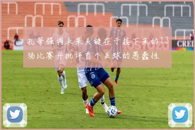 孔蒂强调未来关键在于接下来的13场比赛并批评首个丢球的愚蠢性