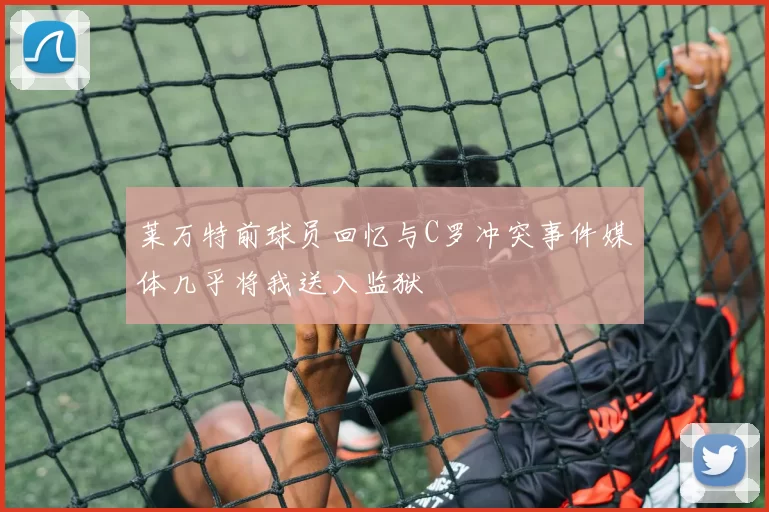 莱万特前球员回忆与C罗冲突事件媒体几乎将我送入监狱