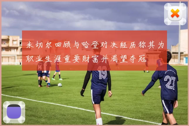 米切尔回顾与哈登对决经历称其为职业生涯重要财富并渴望夺冠