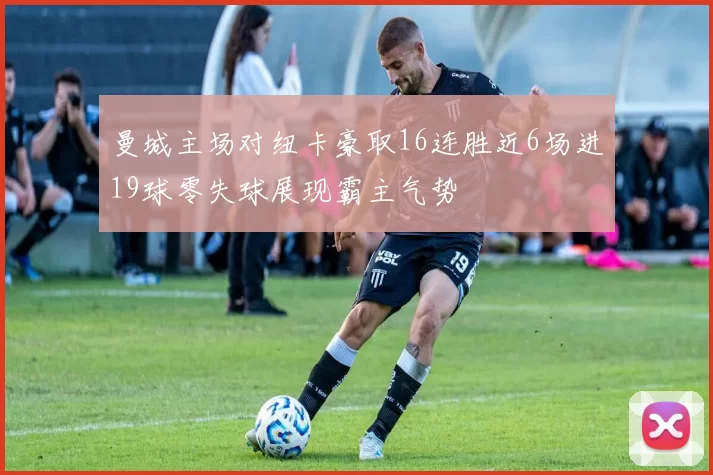 曼城主场对纽卡豪取16连胜近6场进19球零失球展现霸主气势