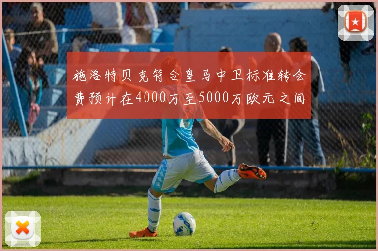施洛特贝克符合皇马中卫标准转会费预计在4000万至5000万欧元之间