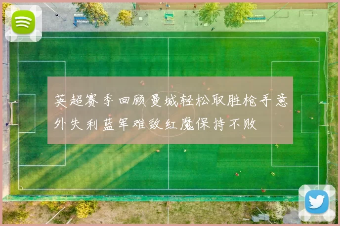 英超赛季回顾曼城轻松取胜枪手意外失利蓝军难敌红魔保持不败