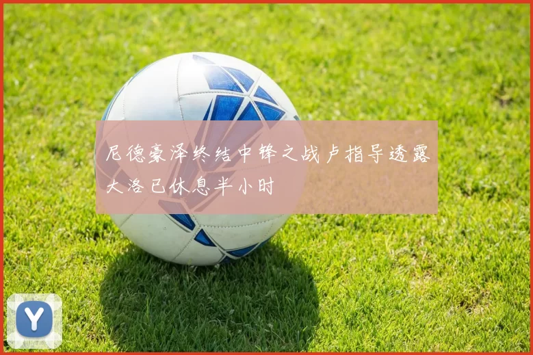 尼德豪泽终结中锋之战卢指导透露大洛已休息半小时