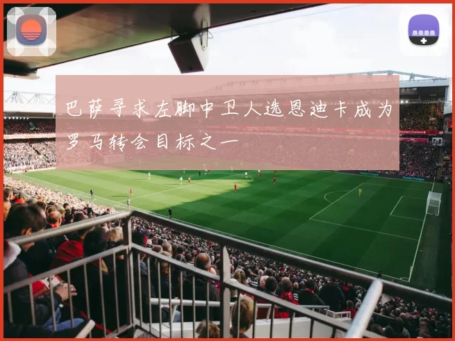 巴萨寻求左脚中卫人选恩迪卡成为罗马转会目标之一