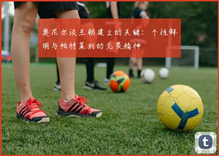 奥尼尔谈王朝建立的关键：个性鲜明与帕特莱利的无畏精神