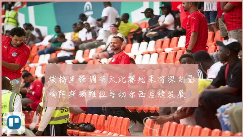 埃梅里强调明天比赛结果将深刻影响阿斯顿维拉与切尔西后续发展