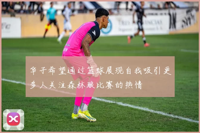 华子希望通过篮球展现自我吸引更多人关注森林狼比赛的热情
